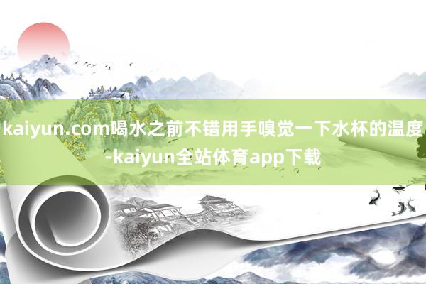kaiyun.com喝水之前不错用手嗅觉一下水杯的温度-kaiyun全站体育app下载