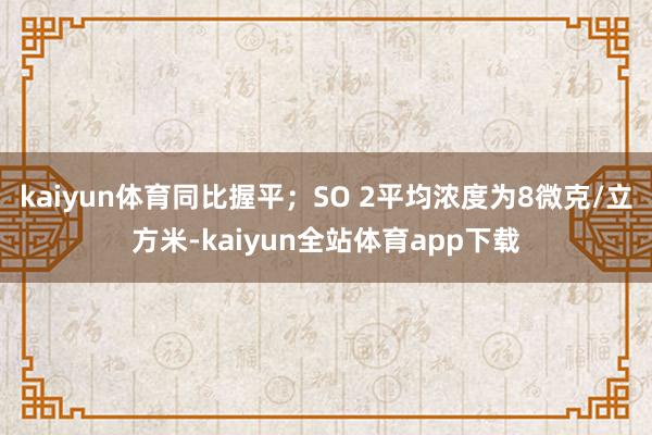 kaiyun体育同比握平；SO 2平均浓度为8微克/立方米-kaiyun全站体育app下载