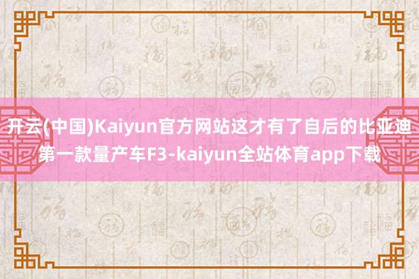 开云(中国)Kaiyun官方网站这才有了自后的比亚迪第一款量产车F3-kaiyun全站体育app下载