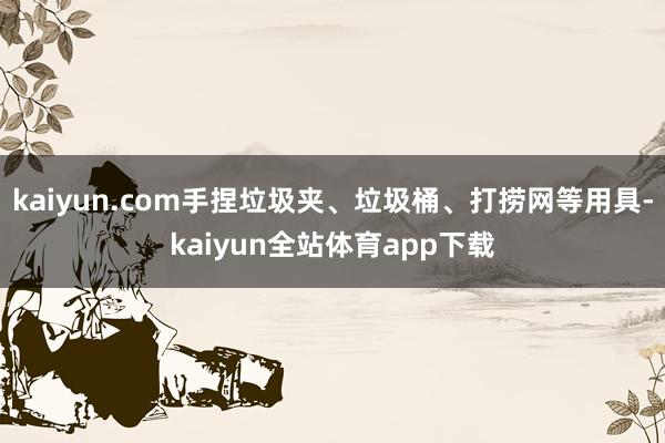 kaiyun.com手捏垃圾夹、垃圾桶、打捞网等用具-kaiyun全站体育app下载