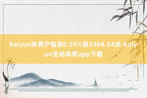 kaiyun体育沪指涨0.55%报3364.54点-kaiyun全站体育app下载