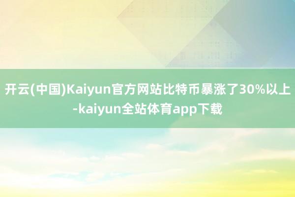 开云(中国)Kaiyun官方网站比特币暴涨了30%以上-kaiyun全站体育app下载