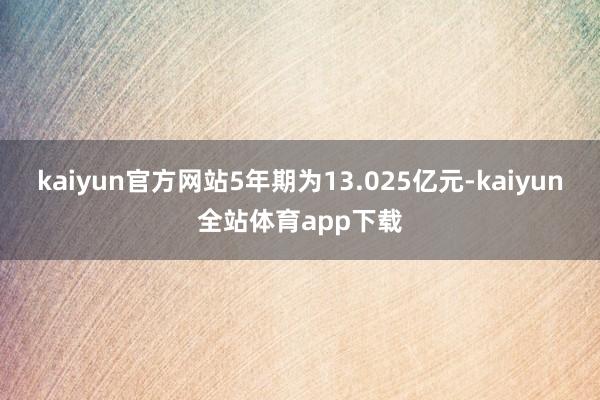 kaiyun官方网站5年期为13.025亿元-kaiyun全站体育app下载