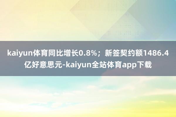 kaiyun体育同比增长0.8%;新签契约额1486.4亿好意思元-kaiyun全站体育app下载