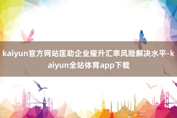 kaiyun官方网站匡助企业擢升汇率风险解决水平-kaiyun全站体育app下载