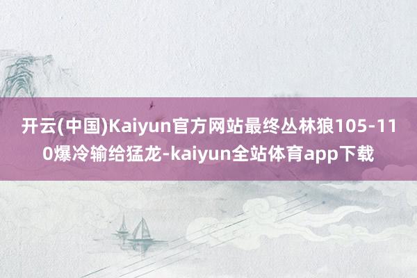 开云(中国)Kaiyun官方网站最终丛林狼105-110爆冷输给猛龙-kaiyun全站体育app下载