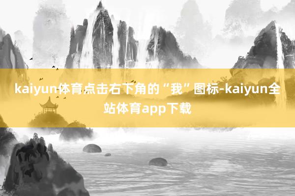 kaiyun体育点击右下角的“我”图标-kaiyun全站体育app下载