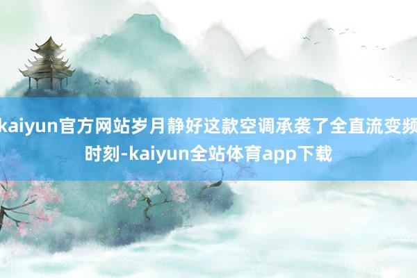 kaiyun官方网站岁月静好这款空调承袭了全直流变频时刻-kaiyun全站体育app下载