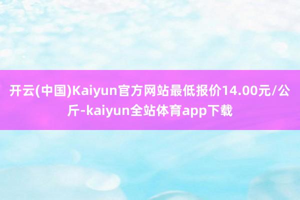开云(中国)Kaiyun官方网站最低报价14.00元/公斤-kaiyun全站体育app下载