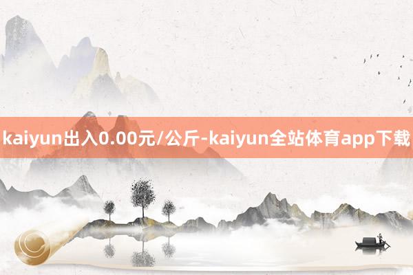 kaiyun出入0.00元/公斤-kaiyun全站体育app下载