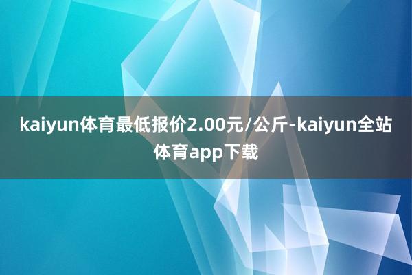 kaiyun体育最低报价2.00元/公斤-kaiyun全站体育app下载