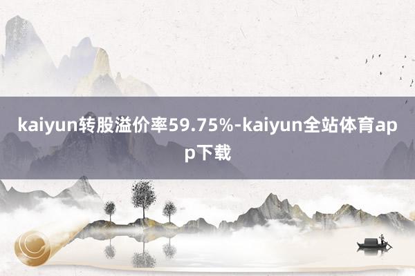 kaiyun转股溢价率59.75%-kaiyun全站体育app下载