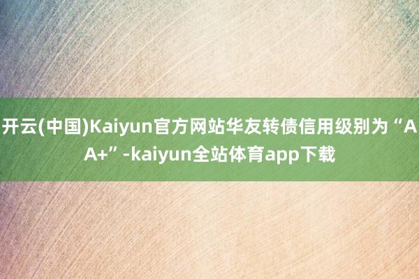 开云(中国)Kaiyun官方网站华友转债信用级别为“AA+”-kaiyun全站体育app下载