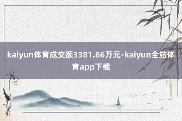 kaiyun体育成交额3381.86万元-kaiyun全站体育app下载
