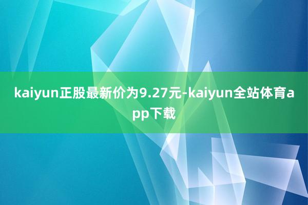 kaiyun正股最新价为9.27元-kaiyun全站体育app下载