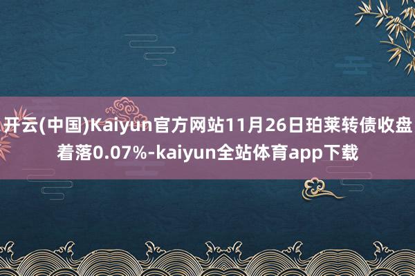 开云(中国)Kaiyun官方网站11月26日珀莱转债收盘着落0.07%-kaiyun全站体育app下载