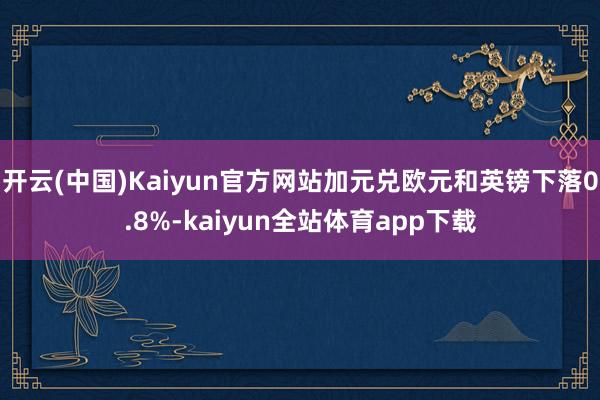 开云(中国)Kaiyun官方网站加元兑欧元和英镑下落0.8%-kaiyun全站体育app下载