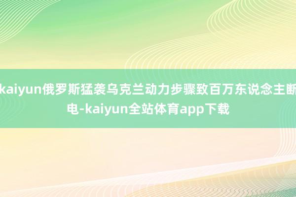 kaiyun俄罗斯猛袭乌克兰动力步骤致百万东说念主断电-kaiyun全站体育app下载