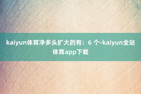kaiyun体育净多头扩大的有:6 个-kaiyun全站体育app下载