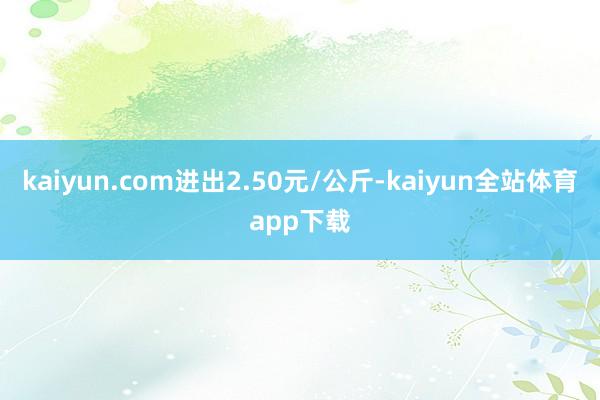kaiyun.com进出2.50元/公斤-kaiyun全站体育app下载