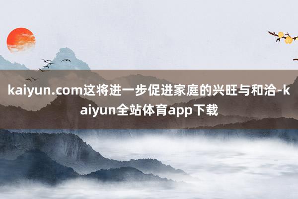 kaiyun.com这将进一步促进家庭的兴旺与和洽-kaiyun全站体育app下载