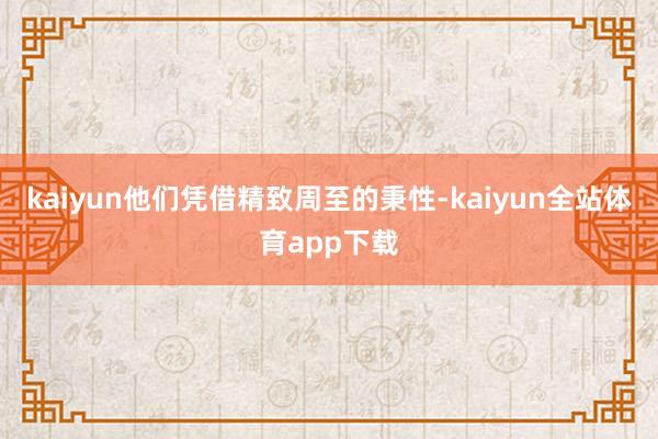kaiyun他们凭借精致周至的秉性-kaiyun全站体育app下载