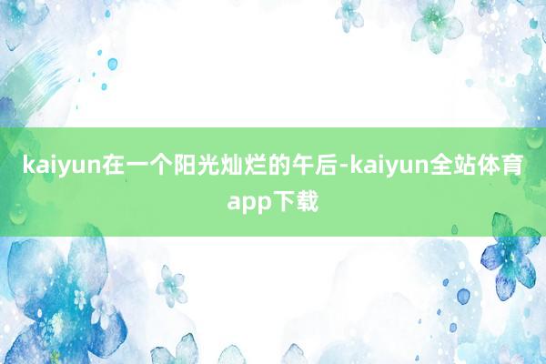 kaiyun在一个阳光灿烂的午后-kaiyun全站体育app下载