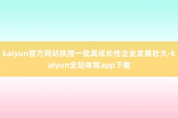 kaiyun官方网站扶捏一批高成长性企业发展壮大-kaiyun全站体育app下载