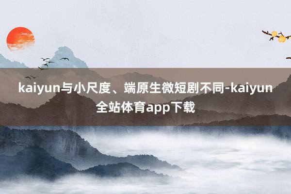 kaiyun　　与小尺度、端原生微短剧不同-kaiyun全站体育app下载