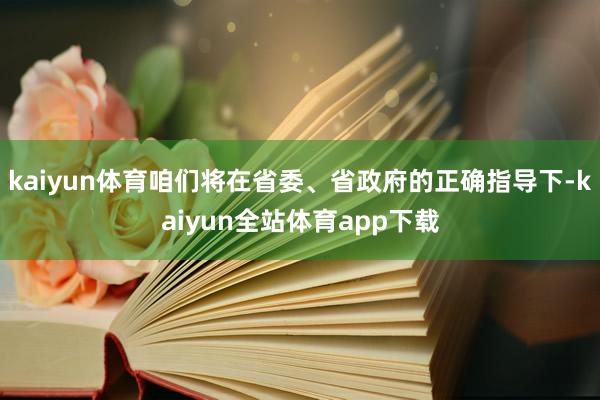 kaiyun体育咱们将在省委、省政府的正确指导下-kaiyun全站体育app下载