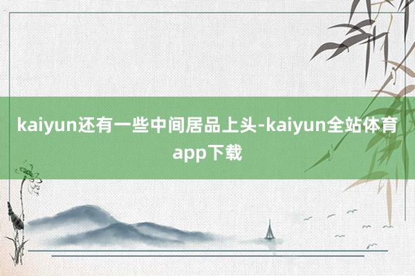 kaiyun还有一些中间居品上头-kaiyun全站体育app下载