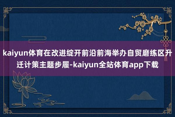 kaiyun体育在改进绽开前沿前海举办自贸磨练区升迁计策主题步履-kaiyun全站体育app下载