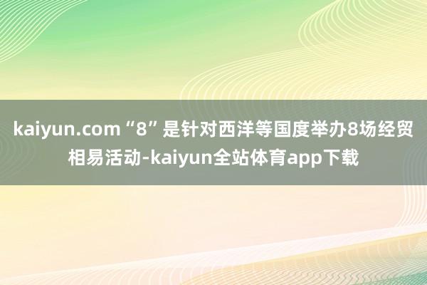 kaiyun.com“8”是针对西洋等国度举办8场经贸相易活动-kaiyun全站体育app下载