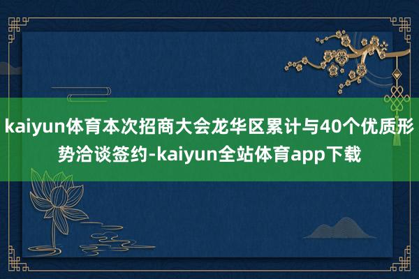 kaiyun体育本次招商大会龙华区累计与40个优质形势洽谈签约-kaiyun全站体育app下载