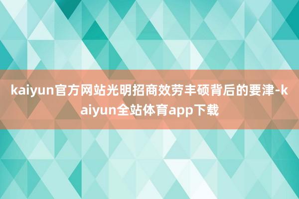 kaiyun官方网站　　光明招商效劳丰硕背后的要津-kaiyun全站体育app下载