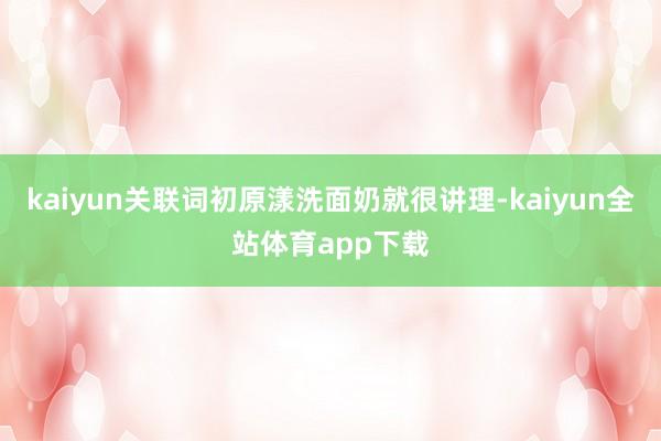 kaiyun关联词初原漾洗面奶就很讲理-kaiyun全站体育app下载