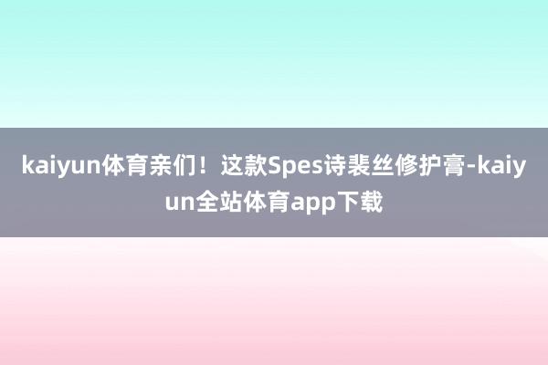kaiyun体育亲们！这款Spes诗裴丝修护膏-kaiyun全站体育app下载