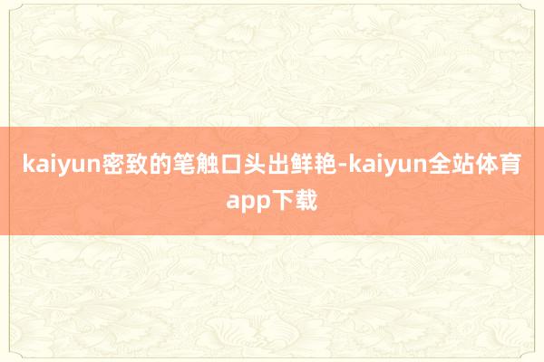 kaiyun密致的笔触口头出鲜艳-kaiyun全站体育app下载