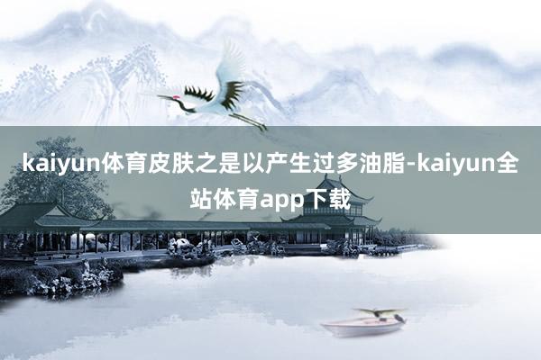 kaiyun体育皮肤之是以产生过多油脂-kaiyun全站体育app下载