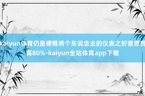 kaiyun体育仍是梗概将个东说念主的仪表之好意思提高80%-kaiyun全站体育app下载