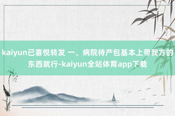 kaiyun已喜悦转发 一、病院待产包基本上带我方的东西就行-kaiyun全站体育app下载