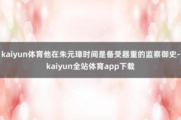 kaiyun体育他在朱元璋时间是备受器重的监察御史-kaiyun全站体育app下载