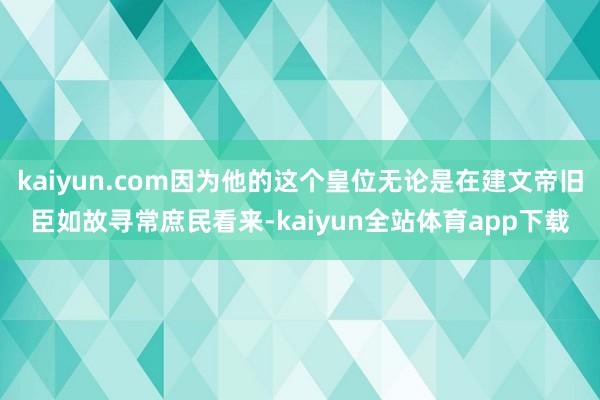 kaiyun.com因为他的这个皇位无论是在建文帝旧臣如故寻常庶民看来-kaiyun全站体育app下载