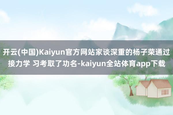 开云(中国)Kaiyun官方网站家谈深重的杨子荣通过接力学 习考取了功名-kaiyun全站体育app下载