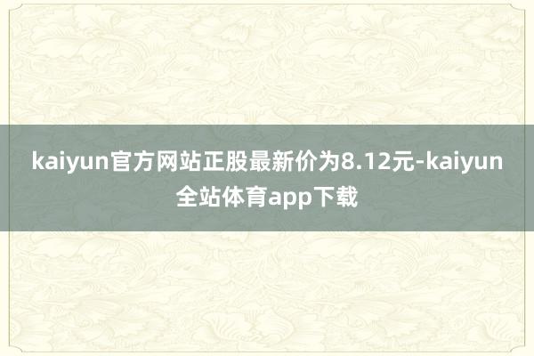 kaiyun官方网站正股最新价为8.12元-kaiyun全站体育app下载