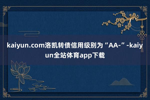 kaiyun.com洛凯转债信用级别为“AA-”-kaiyun全站体育app下载