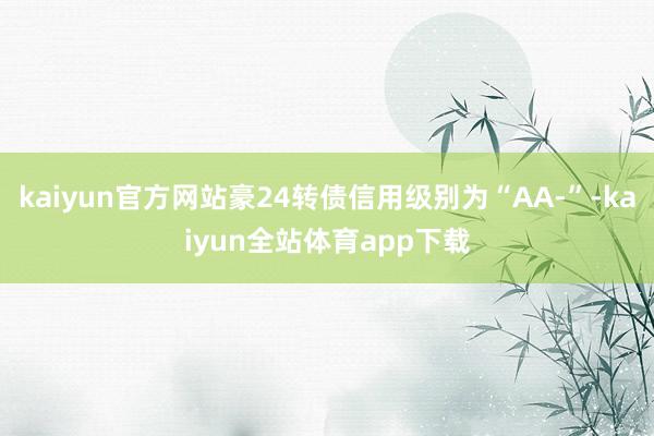 kaiyun官方网站豪24转债信用级别为“AA-”-kaiyun全站体育app下载