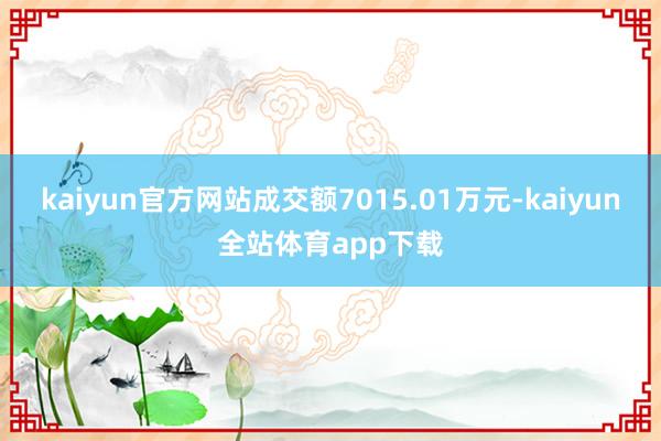 kaiyun官方网站成交额7015.01万元-kaiyun全站体育app下载