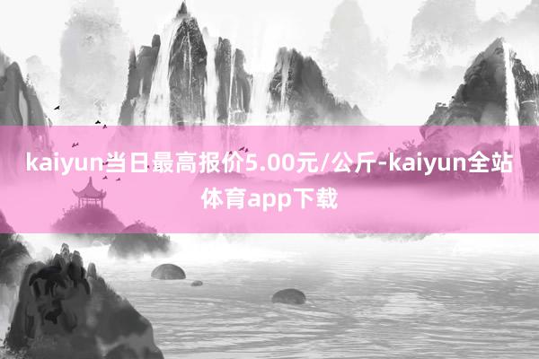 kaiyun当日最高报价5.00元/公斤-kaiyun全站体育app下载