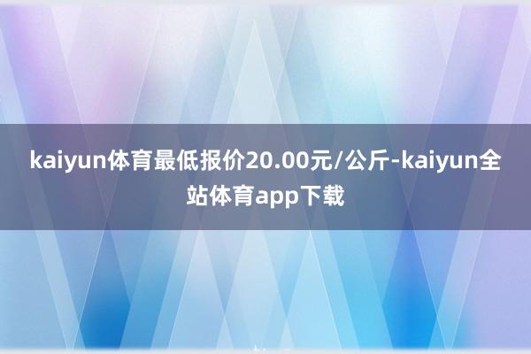 kaiyun体育最低报价20.00元/公斤-kaiyun全站体育app下载